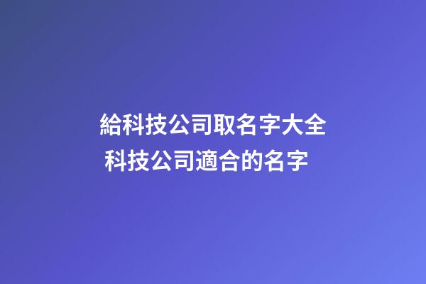給科技公司取名字大全 科技公司適合的名字-第1張-公司起名-玄機(jī)派